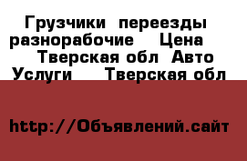 Грузчики, переезды, разнорабочие. › Цена ­ 200 - Тверская обл. Авто » Услуги   . Тверская обл.